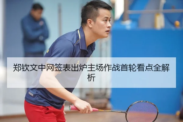 郑钦文中网签表出炉主场作战首轮看点全解析